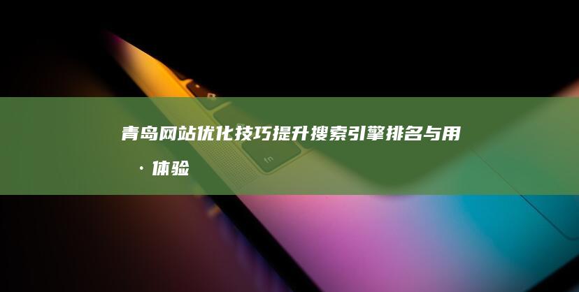 青岛网站优化技巧：提升搜索引擎排名与用户体验