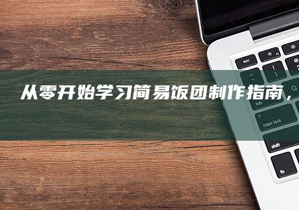 从零开始学习：简易饭团制作指南，轻松上手